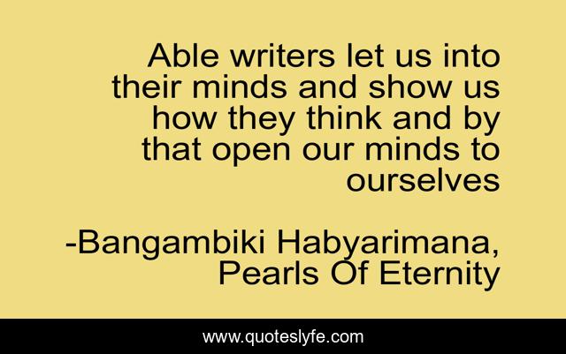 Able writers let us into their minds and show us how they think and by that open our minds to ourselves