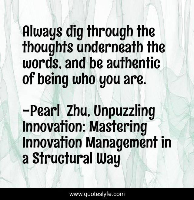 Always dig through the thoughts underneath the words, and be authentic of being who you are.