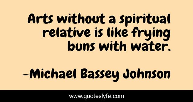 Arts without a spiritual relative is like frying buns with water.