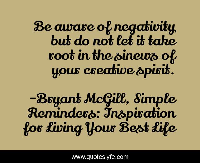 Be aware of negativity but do not let it take root in the sinews of your creative spirit.