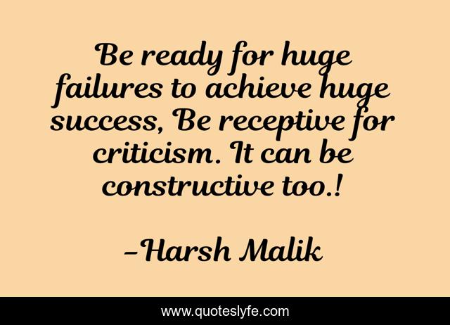 Be ready for huge failures to achieve huge success, Be receptive for criticism. It can be constructive too.!