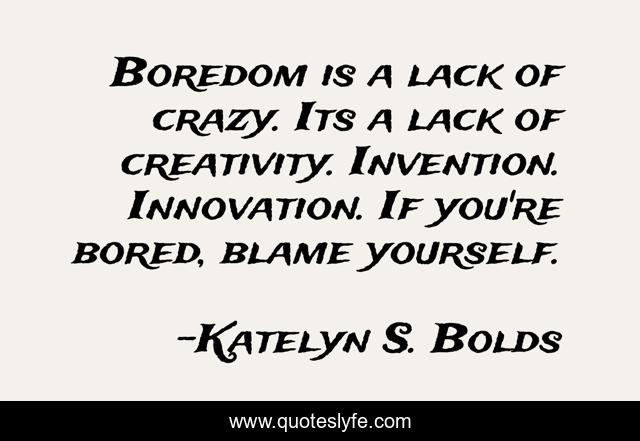 Boredom is a lack of crazy. Its a lack of creativity. Invention. Innovation. If you're bored, blame yourself.