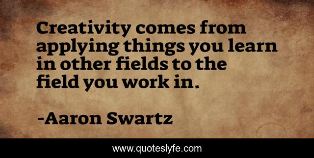 Creativity comes from applying things you learn in other fields to the field you work in.