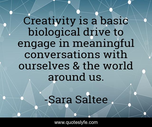 Creativity is a basic biological drive to engage in meaningful conversations with ourselves & the world around us.