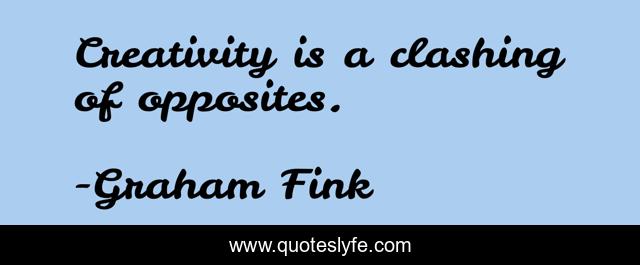 Creativity is a clashing of opposites.