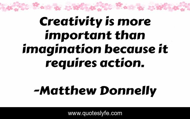 Creativity is more important than imagination because it requires action.