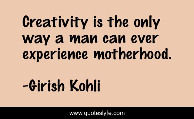 Creativity is the only way a man can ever experience motherhood.