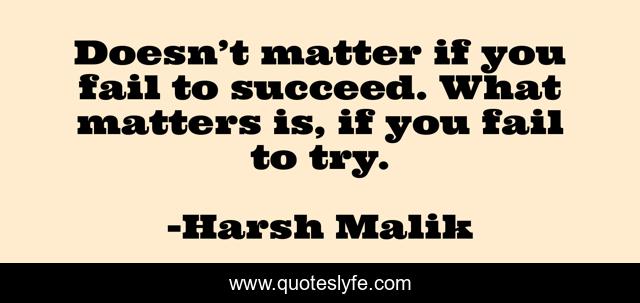 Doesn’t matter if you fail to succeed. What matters is, if you fail to try.