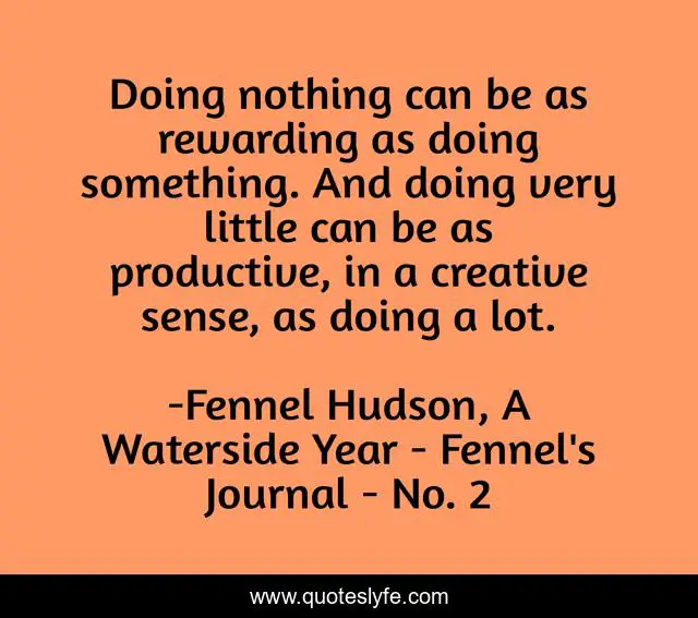 Doing nothing can be as rewarding as doing something. And doing very little can be as productive, in a creative sense, as doing a lot.