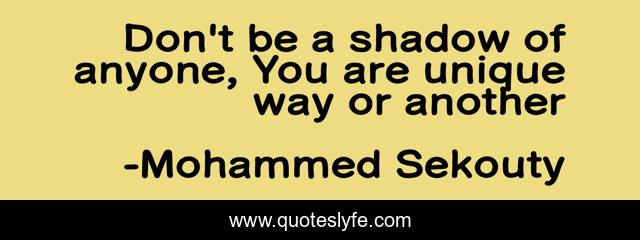 Don't be a shadow of anyone, You are unique way or another