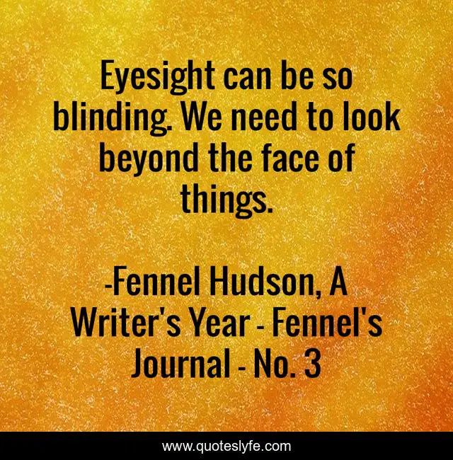 Eyesight can be so blinding. We need to look beyond the face of things.