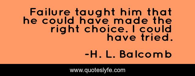Failure taught him that he could have made the right choice. I could have tried.