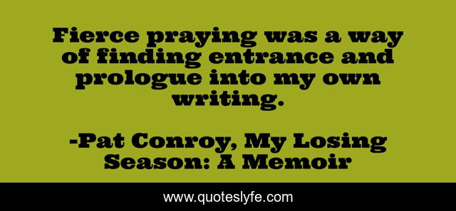 Fierce praying was a way of finding entrance and prologue into my own writing.