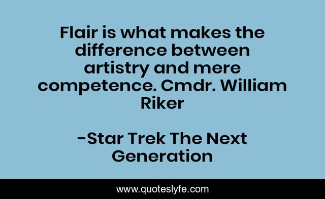 Flair is what makes the difference between artistry and mere competence. Cmdr. William Riker