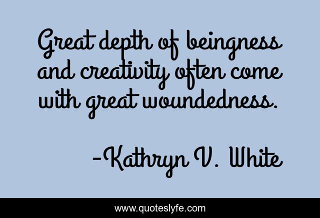 Great depth of beingness and creativity often come with great woundedness.