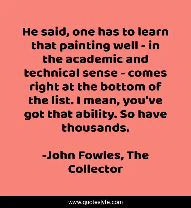He said, one has to learn that painting well - in the academic and technical sense - comes right at the bottom of the list. I mean, you've got that ability. So have thousands.
