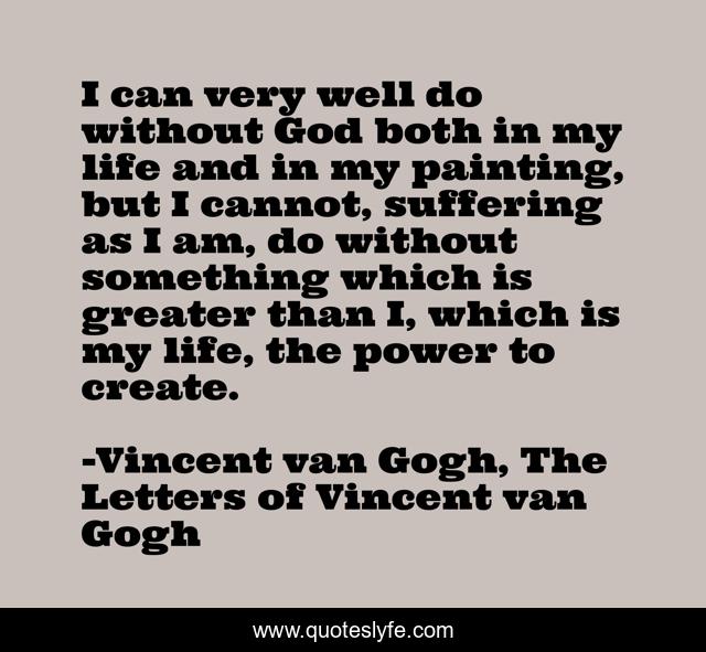 I can very well do without God both in my life and in my painting, but I cannot, suffering as I am, do without something which is greater than I, which is my life, the power to create.