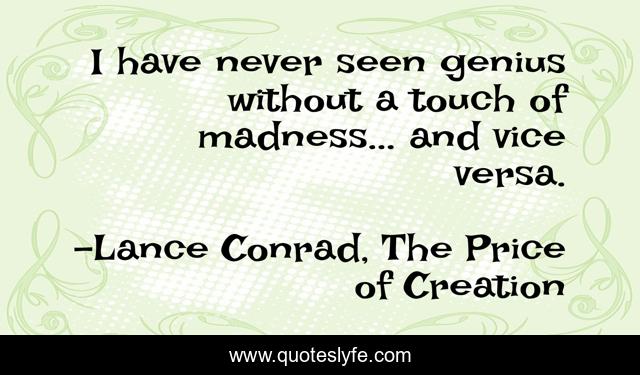 I have never seen genius without a touch of madness... and vice versa.