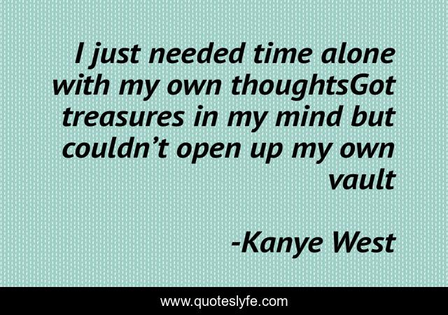 I just needed time alone with my own thoughtsGot treasures in my mind but couldn’t open up my own vault