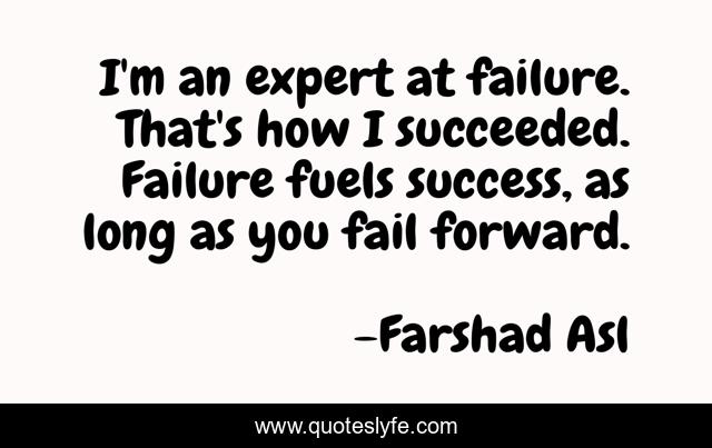I'm an expert at failure. That's how I succeeded. Failure fuels success, as long as you fail forward.