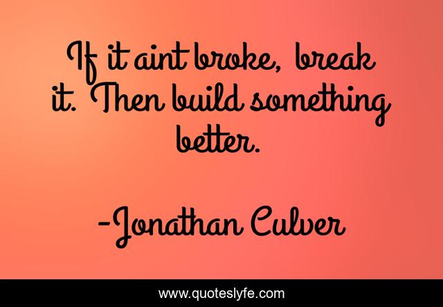 If it aint broke, break it. Then build something better.