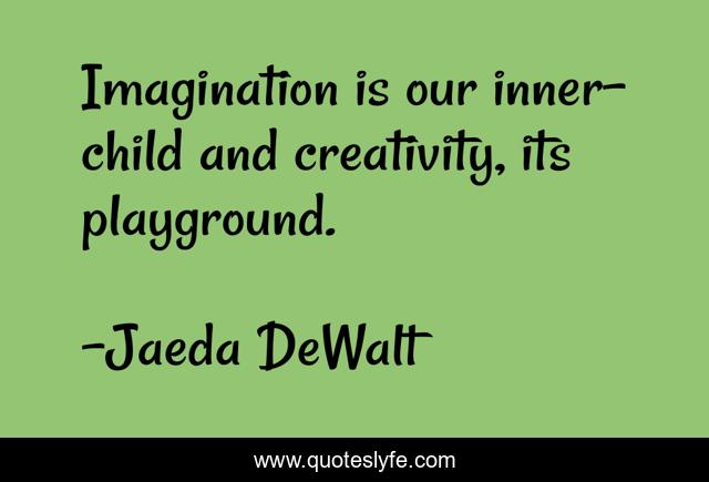 Imagination is our inner-child and creativity, its playground.