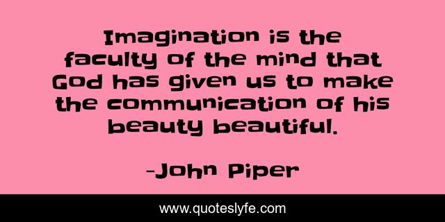 Imagination is the faculty of the mind that God has given us to make the communication of his beauty beautiful.