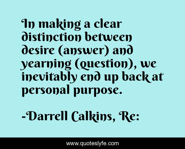 In making a clear distinction between desire (answer) and yearning (question), we inevitably end up back at personal purpose.