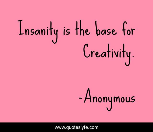 Insanity is the base for Creativity.