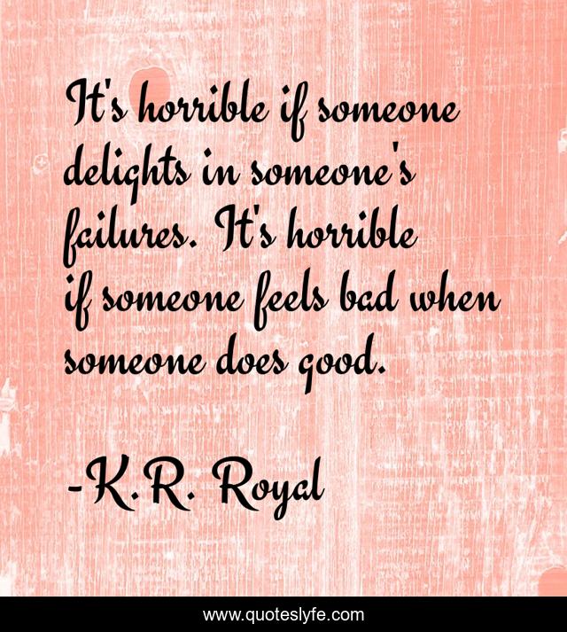 It's horrible if someone delights in someone's failures. It's horrible if someone feels bad when someone does good.