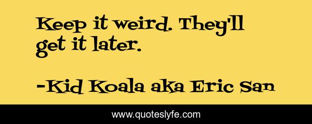 Keep it weird. They'll get it later.