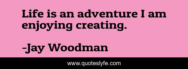 Life is an adventure I am enjoying creating.