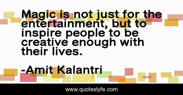 Magic is not just for the entertainment, but to inspire people to be creative enough with their lives.