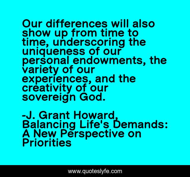 Our differences will also show up from time to time, underscoring the uniqueness of our personal endowments, the variety of our experiences, and the creativity of our sovereign God.