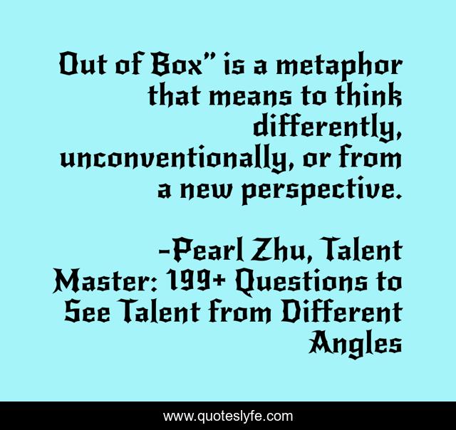 Out of Box” is a metaphor that means to think differently, unconventionally, or from a new perspective.