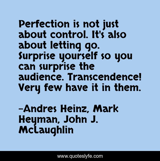 Perfection is not just about control. It's also about letting go. Surprise yourself so you can surprise the audience. Transcendence! Very few have it in them.