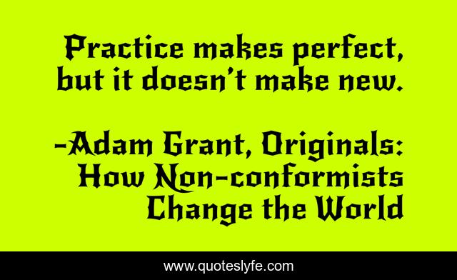 Practice makes perfect, but it doesn’t make new.
