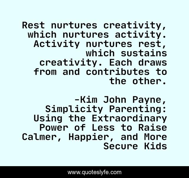Rest nurtures creativity, which nurtures activity. Activity nurtures rest, which sustains creativity. Each draws from and contributes to the other.