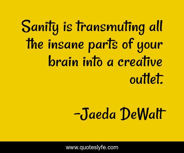 Sanity is transmuting all the insane parts of your brain into a creative outlet.