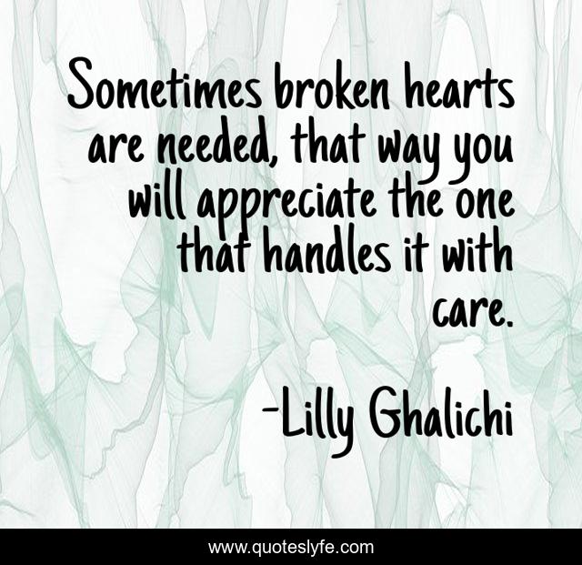 Sometimes broken hearts are needed, that way you will appreciate the one that handles it with care.