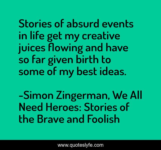Stories of absurd events in life get my creative juices flowing and have so far given birth to some of my best ideas.