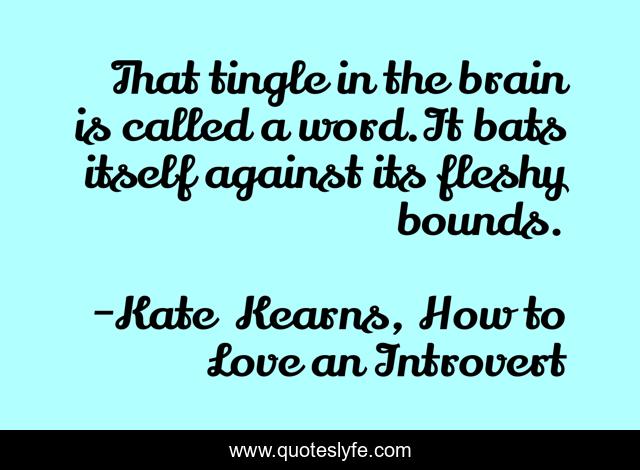 That tingle in the brain is called a word.It bats itself against its fleshy bounds.