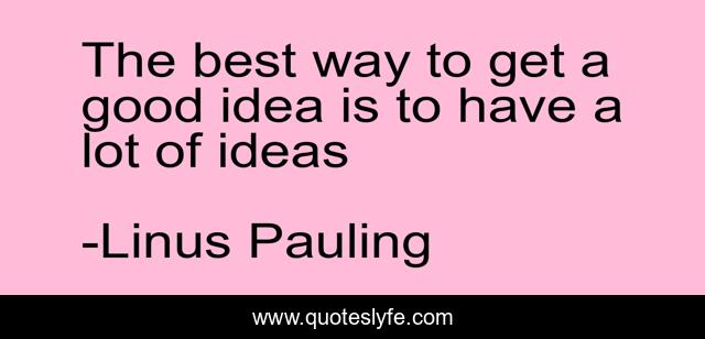 The best way to get a good idea is to have a lot of ideas