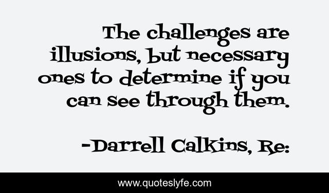 The challenges are illusions, but necessary ones to determine if you can see through them.