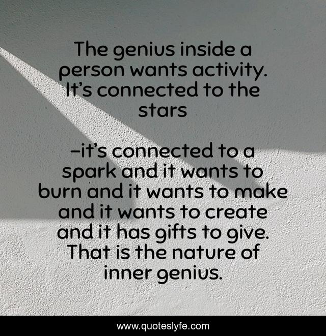 The genius inside a person wants activity. It’s connected to the stars