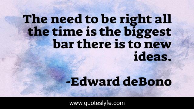 The need to be right all the time is the biggest bar there is to new ideas.