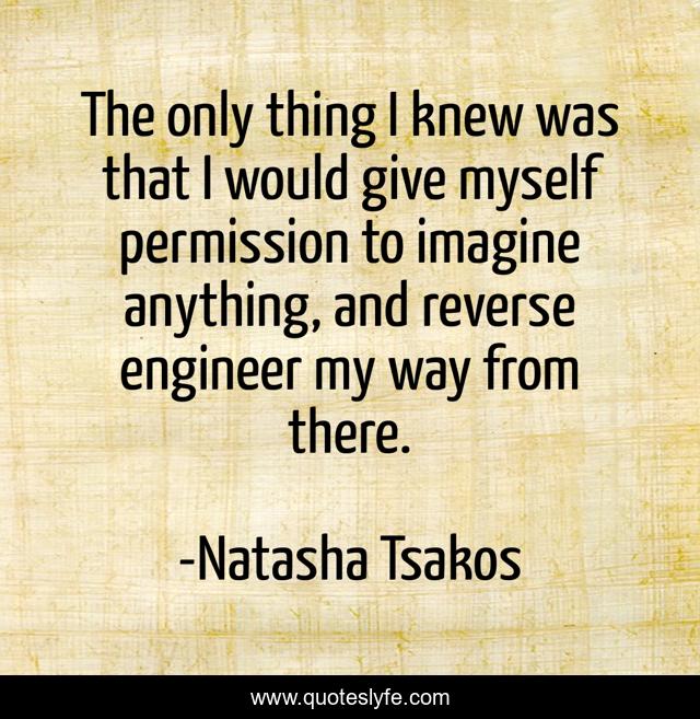 The only thing I knew was that I would give myself permission to imagine anything, and reverse engineer my way from there.