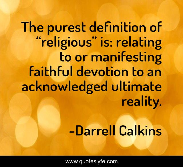 The purest definition of “religious” is: relating to or manifesting faithful devotion to an acknowledged ultimate reality.
