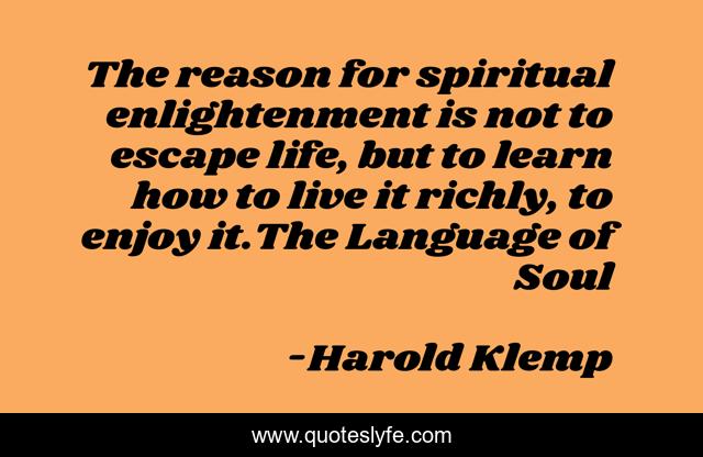 The reason for spiritual enlightenment is not to escape life, but to learn how to live it richly, to enjoy it.The Language of Soul