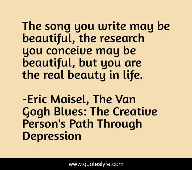 The song you write may be beautiful, the research you conceive may be beautiful, but you are the real beauty in life.